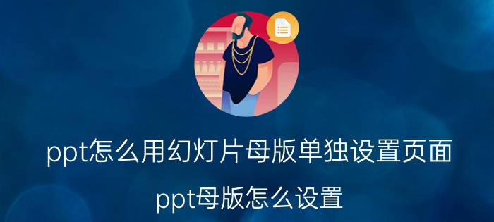 ppt怎么用幻灯片母版单独设置页面 ppt母版怎么设置？